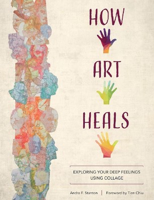 How Art Heals: Exploring Your Deep Feelings Using Collage by Andra F. Stanton (E