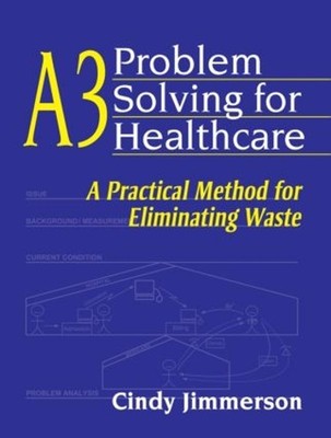 A3 Problem Solving for Healthcare: A Practical Method for Eliminating Waste by C