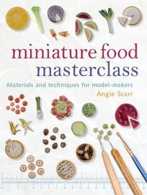 Miniature Food Masterclass: Materials and Techniques for Model-Makers by A. Scar