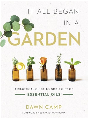 It All Began in a Garden: A Practical Guide to God s Gift of Essential Oil...
