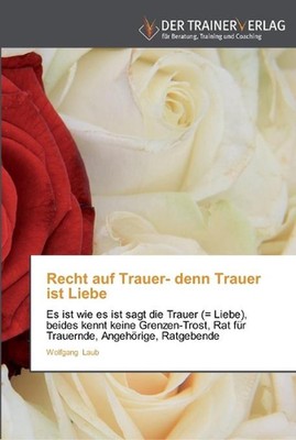 Recht auf Trauer- denn Trauer ist Liebe: Es ist wie es ist sagt die Trauer (= Li