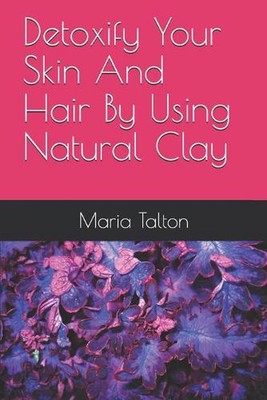 Detoxify Your Skin And Hair By Using Natural Clay by Maria Talton Paperback Book