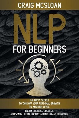 NLP For Beginners: The Dirty Secret To Take Off Your Personal Growth To Another 