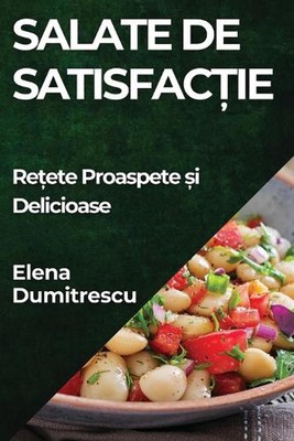 Salate de Satisfacie: Re?ete Proaspete ?i Delicioase by Elena Dumitrescu Paperba