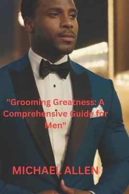 ''Grooming Greatness: A Comprehensive Guide for Men'' by Michael Allen Paperback B