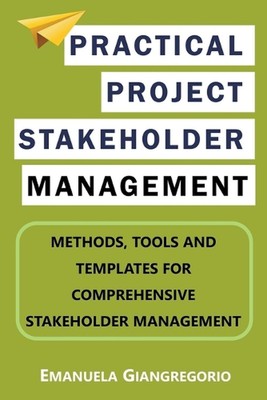 Practical Project Stakeholder Management: Methods, Tools and Templates for Compr