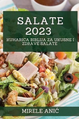Salate 2023: Kuharica Biblija za Ukusne i Zdrave Salate by Mirele Anic Paperback