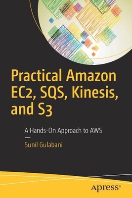 Practical Amazon EC2, SQS, Kinesis, and S3: A Hands-On Approach to AWS by Sunil 