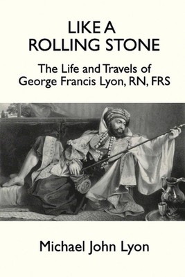 Like A Rolling Stone: The Life and Travels of George Francis Lyon, RN, FRS by Mi
