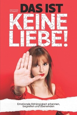DAS IST KEINE LIEBE! - Emotionale Abhngigkeit erkennen, begreifen und berwinden 