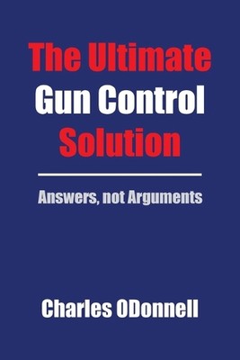 The Ultimate Gun Control Solution: Answers, not Arguments by Charles Odonnell Pa