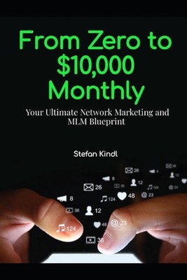 From Zero to $10,000 Monthly: Your Ultimate Network Marketing and MLM Blueprint 