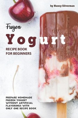 Frozen Yogurt Recipe Book for Beginners: Prepare Homemade Frozen Yogurt Without 