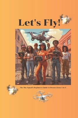 Let's Fly! The Sky Squad's Beginners Guide to Drones from A to Z by Chris Andrew