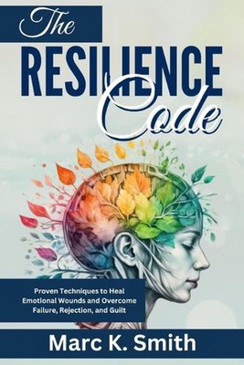 The Resilience Code: Proven Techniques to Heal Emotional Wounds and Overcome Fai
