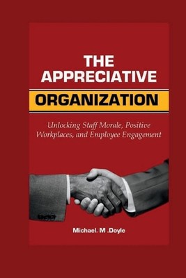 The Appreciative organization: Unlocking Staff Morale, Positive Workplaces, and 