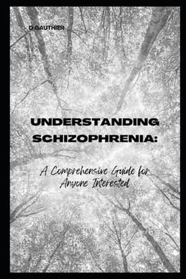 Understanding Schizophrenia: A Comprehensive Guide for Anyone Interested by D. G