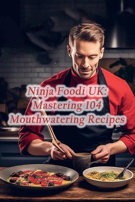 Ninja Foodi UK: Mastering 104 Mouthwatering Recipes by Eclectic Eats Epicurean C