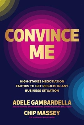 Convince Me: High-Stakes Negotiation Tactics to Get Results in Any Business Situ
