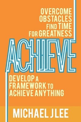 Achieve: Overcome Obstacles. Find Time for Greatness. Develop a Framework to Ach