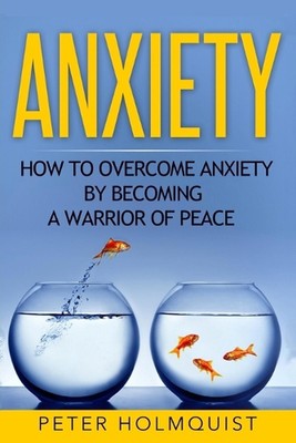 Anxiety: How to Overcome Anxiety by Becoming a Warrior of Peace by Peter Holmqui