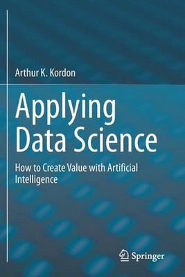 Applying Data Science: How to Create Value with Artificial Intelligence by Arthu