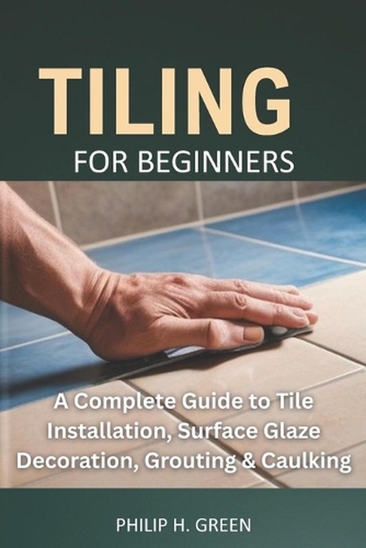 Tiling For Beginners: A Complete Guide to Tile Installation, Surface