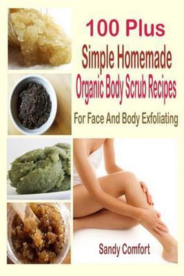 100 Plus Simple Homemade Organic Body Scrub Recipes: For Face And Body Exfoliati