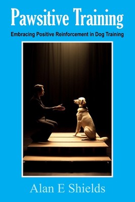 Pawsitive Training: Embracing Positive Reinforcement in Dog Training by Alan E. 