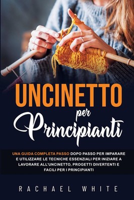 Uncinetto per principianti: Una guida completa passo dopo passo per imparare e u