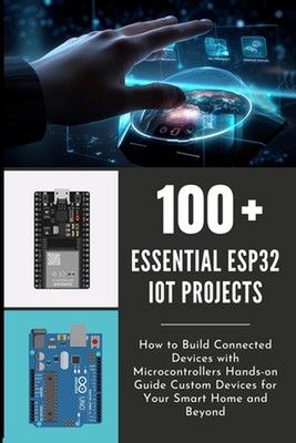 100 Essential Esp32 Iot Projects: How to Build Connected Devices with Microcontr