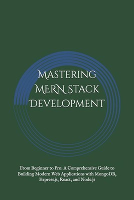 Mastering MERN Stack Development: From Beginner to Pro: A Comprehensive Guide to