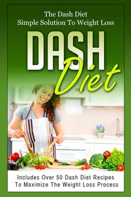 Dash Diet: The Dash Diet Simple Solution To Weight Loss - Includes Over 50 Dash 