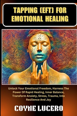 Tapping [Eft] for Emotional Healing: Unlock Your Emotional Freedom, Harness The 