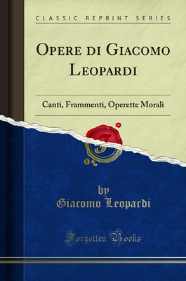 Opere di Giacomo Leopardi: Canti, Frammenti, Operette Morali (Classic Reprint)