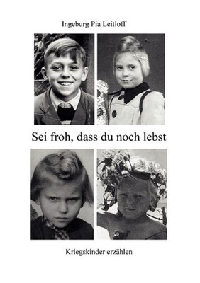 Sei froh, dass du noch lebst: Kriegskinder erz?hlen by Ingeburg Pia Leitloff (Ge