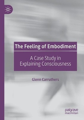 The Feeling of Embodiment: A Case Study in Explaining Consciousness by Glenn Car