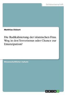 Die Radikalisierung der islamischen Frau. Weg in den Terrorismus oder Chance zur