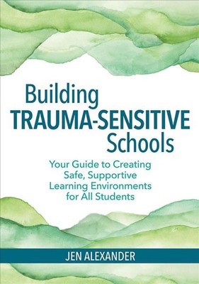 Building Trauma-Sensitive Schools: Your Guide to Creating Safe, Supportive Learn