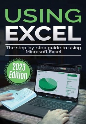 Using Microsoft Excel - 2023 Edition: The Step-by-step Guide to Using Microsoft 