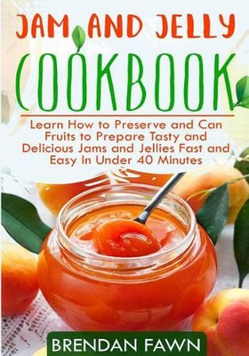 Jam and Jelly Cookbook: Learn How to Preserve and Can Fruits to Prepare Tasty an
