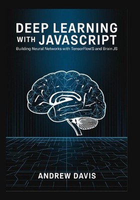 Deep Learning with JavaScript: Building Neural Networks with TensorFlow.js and B