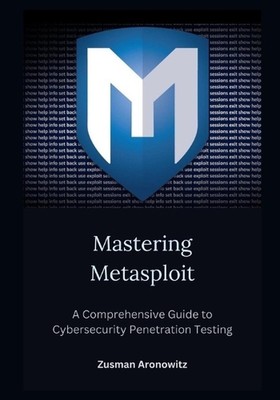 Mastering Metasploit: A Comprehensive Guide to Cybersecurity Penetration Testing
