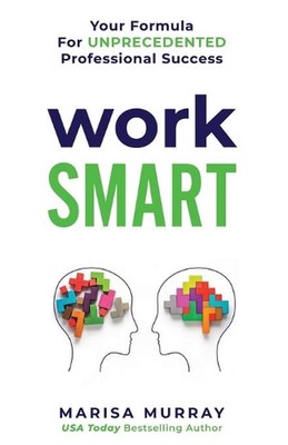 Work Smart: Your formula for unprecedented professional success by Marisa Murray