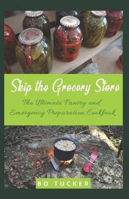 Skip the Grocery Store!: The Ultimate Pantry and Emergency Preparation Cookbook 
