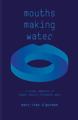 Mouths Making Water: A stage adaption of James Joyce's 'Finnegans Wake' by Marc-