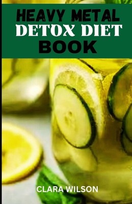 The Heavy Metal Detox Diet Book: Unveil the secrets to reclaiming your health an
