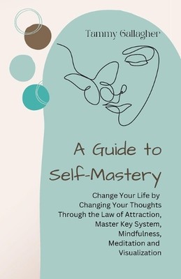 A Guide to Self-Mastery: Change Your Life by Changing Your Thoughts Through the 