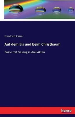 Auf dem Eis und beim Christbaum: Posse mit Gesang in drei Akten by Friedrich Kai