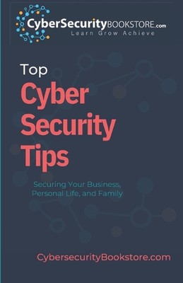 Top Cyber Security Tips: Securing Your Business, Personal Life, and Family by Cy